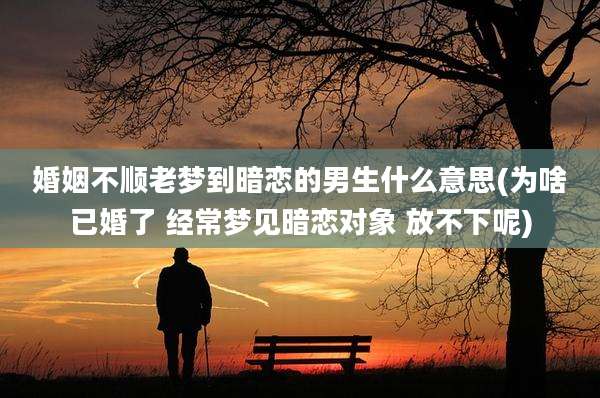 婚姻不顺老梦到暗恋的男生什么意思(为啥已婚了 经常梦见暗恋对象 放不下呢)