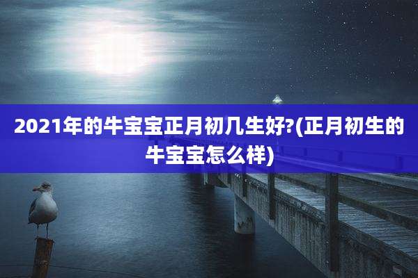 2021年的牛宝宝正月初几生好?(正月初生的牛宝宝怎么样)