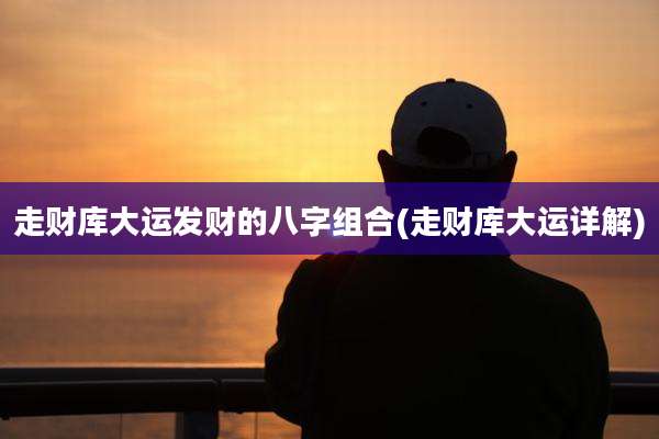 走财库大运发财的八字组合(走财库大运详解)