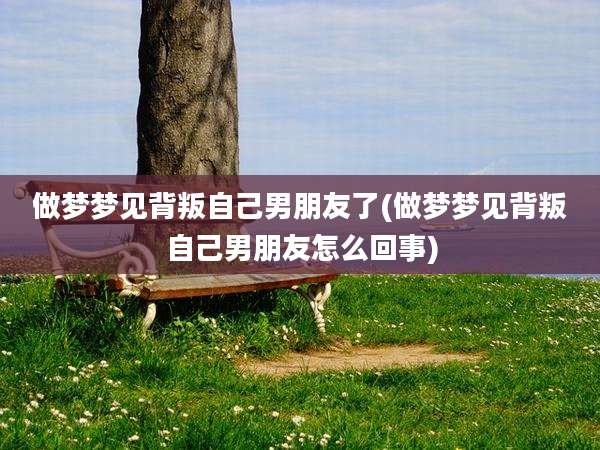 做梦梦见背叛自己男朋友了(做梦梦见背叛自己男朋友怎么回事)