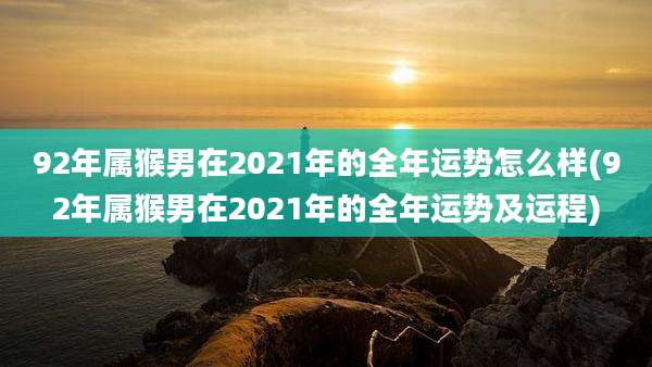 92年属猴男在2021年的全年运势怎么样(92年属猴男在2021年的全年运势及运程)