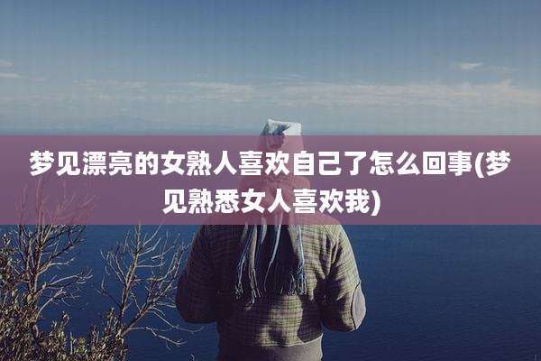 梦见漂亮的女熟人喜欢自己了怎么回事(梦见熟悉女人喜欢我)