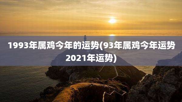 1993年属鸡今年的运势(93年属鸡今年运势2021年运势)