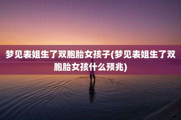 梦见表姐生了双胞胎女孩子(梦见表姐生了双胞胎女孩什么预兆)