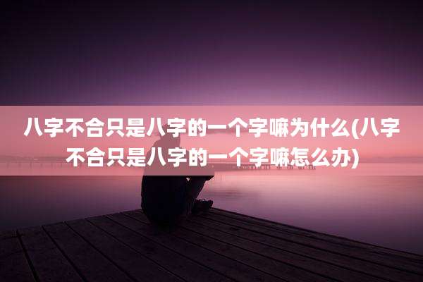 八字不合只是八字的一个字嘛为什么(八字不合只是八字的一个字嘛怎么办)