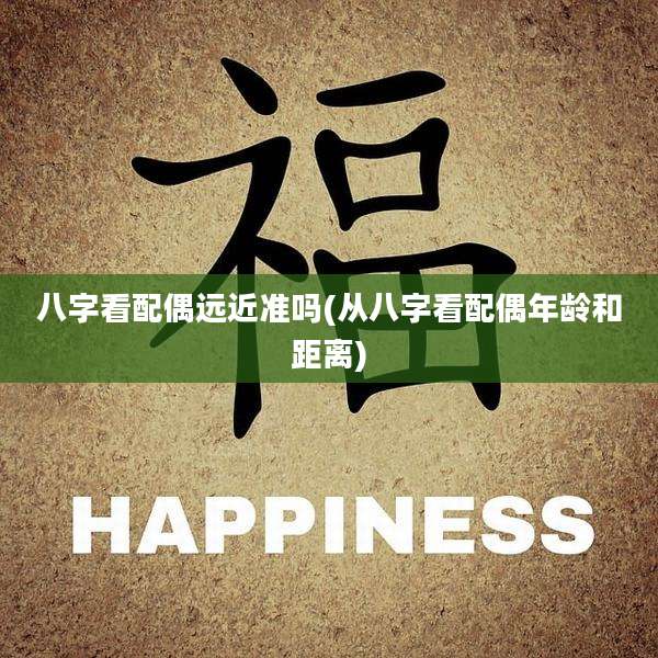 八字看配偶远近准吗(从八字看配偶年龄和距离)