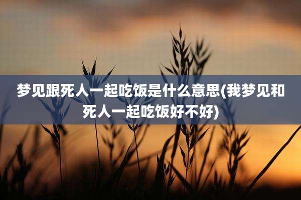 梦见跟死人一起吃饭是什么意思(我梦见和死人一起吃饭好不好)