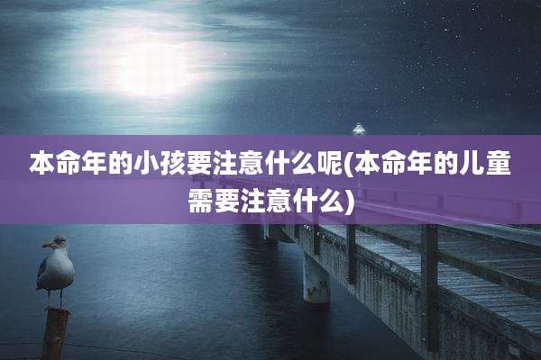 本命年的小孩要注意什么呢(本命年的儿童需要注意什么)