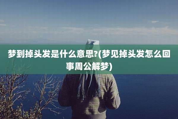 梦到掉头发是什么意思?(梦见掉头发怎么回事周公解梦)