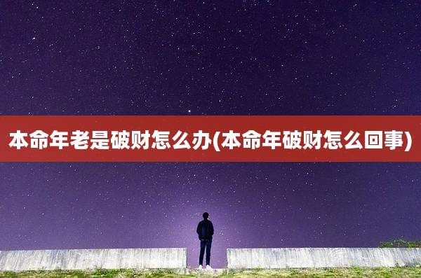 本命年老是破财怎么办(本命年破财怎么回事)