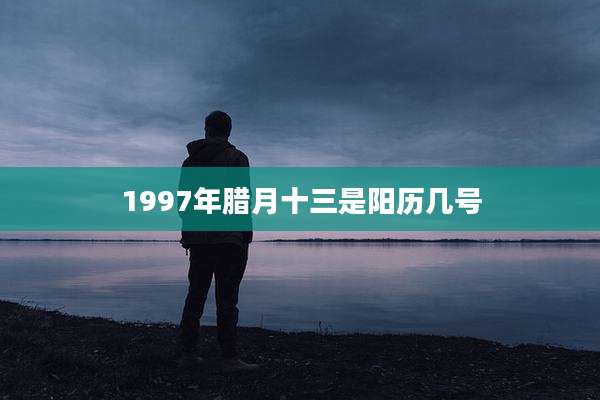 1997年腊月十三是阳历几号
