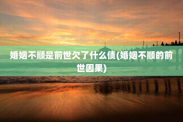 婚姻不顺是前世欠了什么债(婚姻不顺的前世因果)