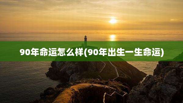 90年命运怎么样(90年出生一生命运)