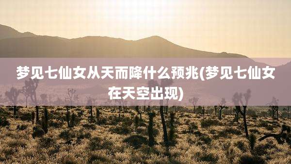 梦见七仙女从天而降什么预兆(梦见七仙女在天空出现)
