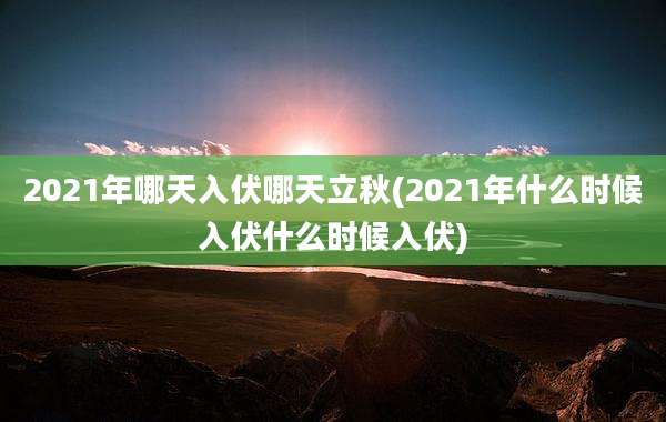 2021年哪天入伏哪天立秋(2021年什么时候入伏什么时候入伏)
