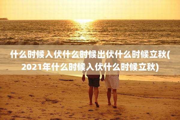 什么时候入伏什么时候出伏什么时候立秋(2021年什么时候入伏什么时候立秋)