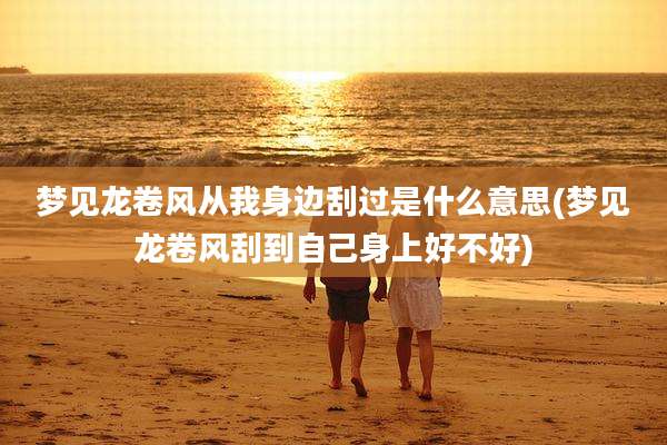 梦见龙卷风从我身边刮过是什么意思(梦见龙卷风刮到自己身上好不好)