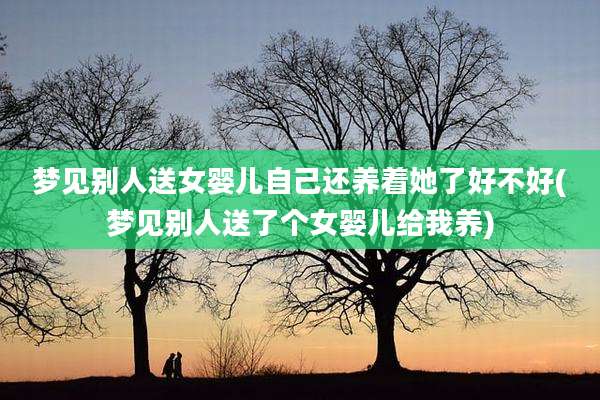 梦见别人送女婴儿自己还养着她了好不好(梦见别人送了个女婴儿给我养)