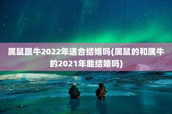属鼠跟牛2022年适合结婚吗(属鼠的和属牛的2021年能结婚吗)