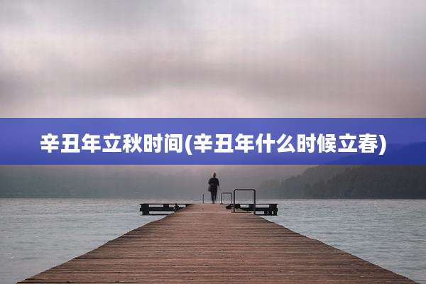 辛丑年立秋时间(辛丑年什么时候立春)