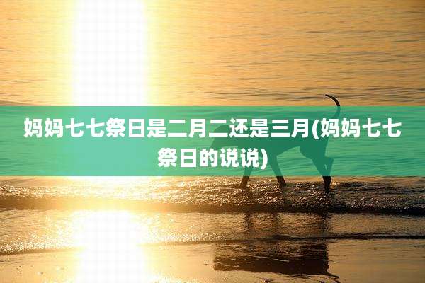 妈妈七七祭日是二月二还是三月(妈妈七七祭日的说说)