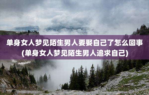 单身女人梦见陌生男人要娶自己了怎么回事(单身女人梦见陌生男人追求自己)