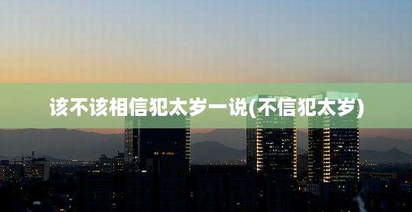 该不该相信犯太岁一说(不信犯太岁)