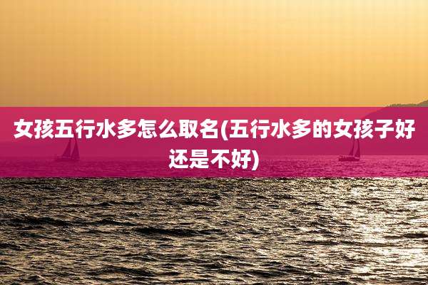 女孩五行水多怎么取名(五行水多的女孩子好还是不好)