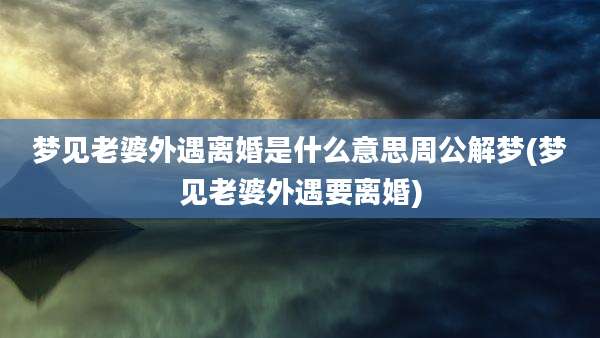 梦见老婆外遇离婚是什么意思周公解梦(梦见老婆外遇要离婚)