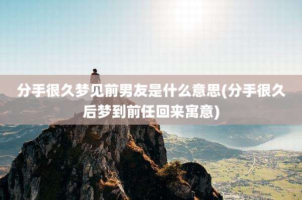 分手很久梦见前男友是什么意思(分手很久后梦到前任回来寓意)