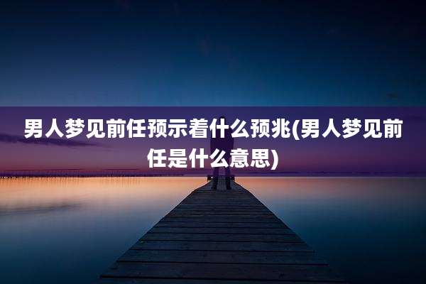 男人梦见前任预示着什么预兆(男人梦见前任是什么意思)