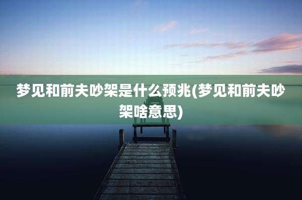 梦见和前夫吵架是什么预兆(梦见和前夫吵架啥意思)