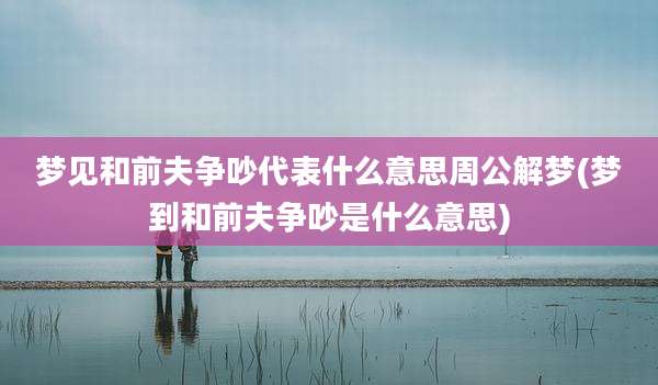 梦见和前夫争吵代表什么意思周公解梦(梦到和前夫争吵是什么意思)