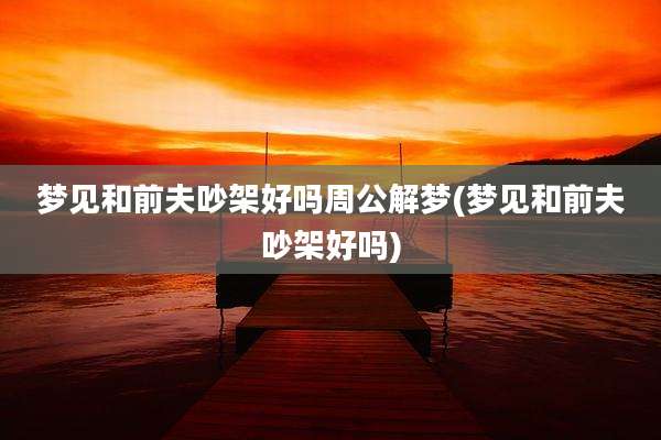 梦见和前夫吵架好吗周公解梦(梦见和前夫吵架好吗)