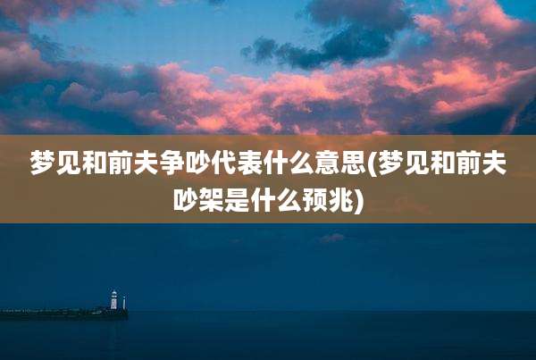 梦见和前夫争吵代表什么意思(梦见和前夫吵架是什么预兆)