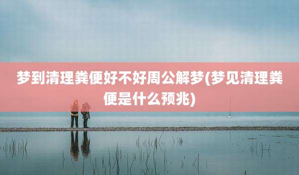 梦到清理粪便好不好周公解梦(梦见清理粪便是什么预兆)