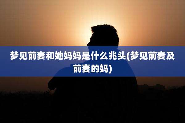 梦见前妻和她妈妈是什么兆头(梦见前妻及前妻的妈)