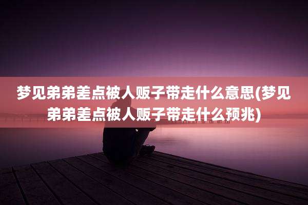梦见弟弟差点被人贩子带走什么意思(梦见弟弟差点被人贩子带走什么预兆)