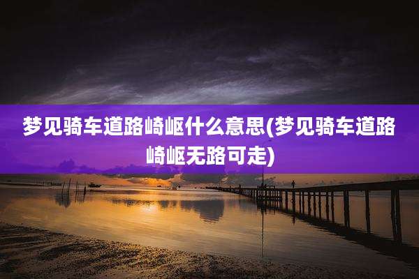 梦见骑车道路崎岖什么意思(梦见骑车道路崎岖无路可走)