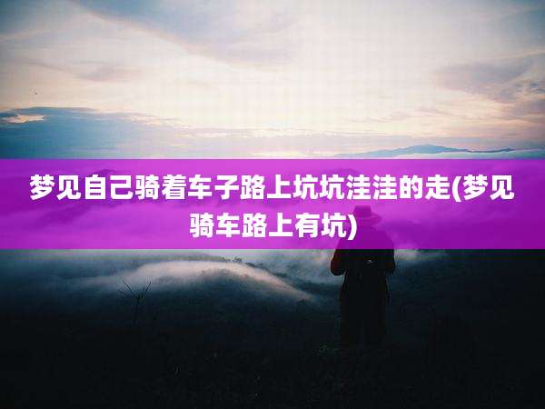 梦见自己骑着车子路上坑坑洼洼的走(梦见骑车路上有坑)