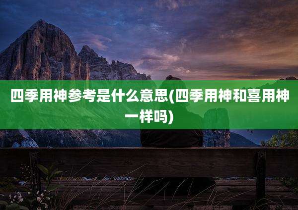 四季用神参考是什么意思(四季用神和喜用神一样吗)