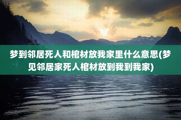 梦到邻居死人和棺材放我家里什么意思(梦见邻居家死人棺材放到我到我家)