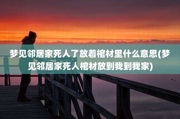 梦见邻居家死人了放着棺材里什么意思(梦见邻居家死人棺材放到我到我家)