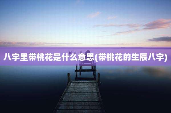 八字里带桃花是什么意思(带桃花的生辰八字)