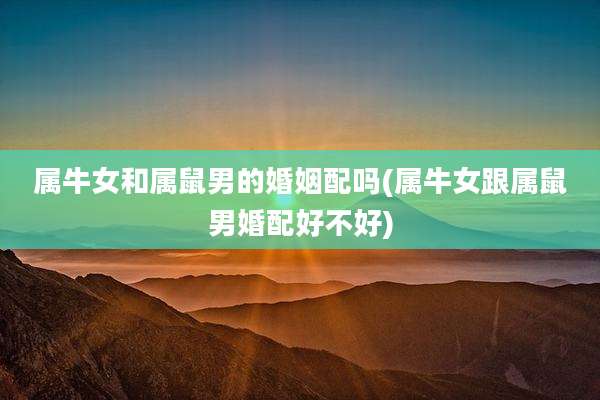 属牛女和属鼠男的婚姻配吗(属牛女跟属鼠男婚配好不好)