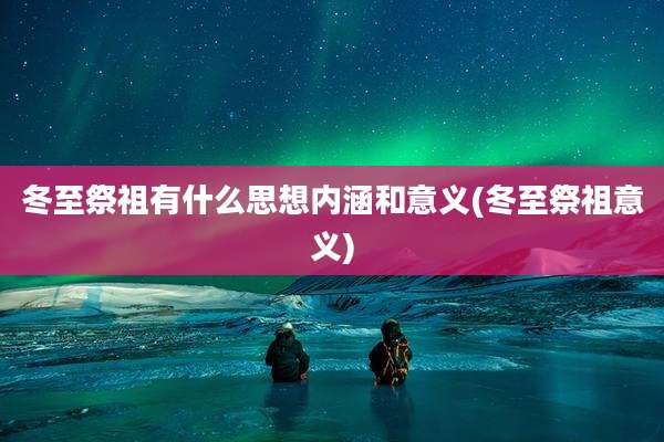 冬至祭祖有什么思想内涵和意义(冬至祭祖意义)