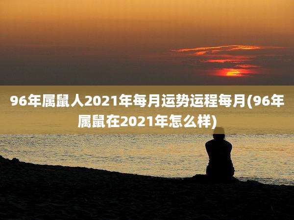 96年属鼠人2021年每月运势运程每月(96年属鼠在2021年怎么样)