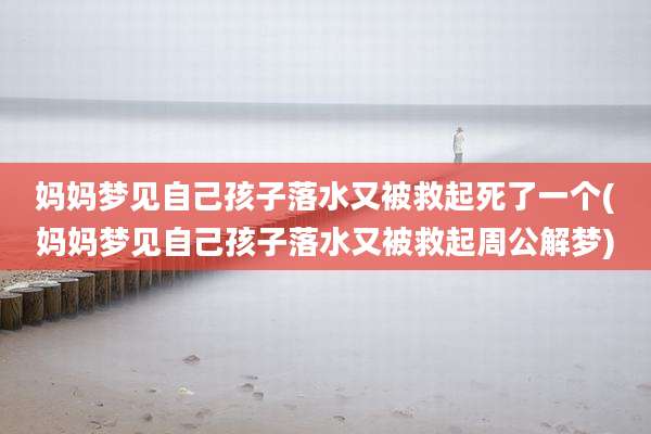 妈妈梦见自己孩子落水又被救起死了一个(妈妈梦见自己孩子落水又被救起周公解梦)