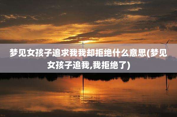 梦见女孩子追求我我却拒绝什么意思(梦见女孩子追我,我拒绝了)