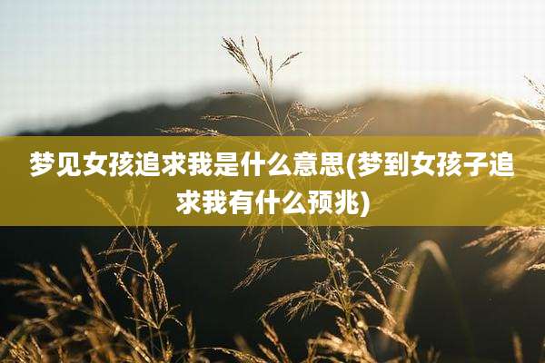 梦见女孩追求我是什么意思(梦到女孩子追求我有什么预兆)